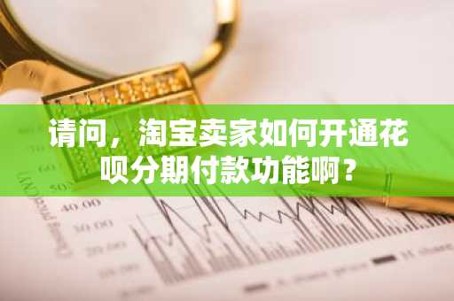 请问，淘宝卖家如何开通花呗分期付款功能啊？