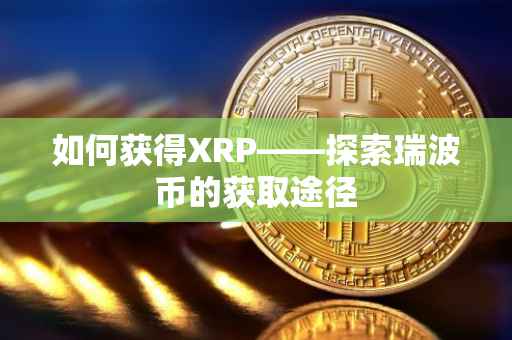 如何获得XRP——探索瑞波币的获取途径
