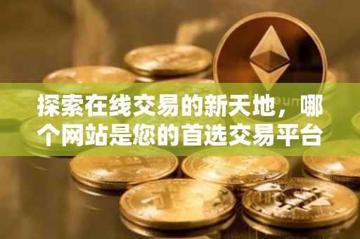 探索在线交易的新天地，哪个网站是您的首选交易平台？