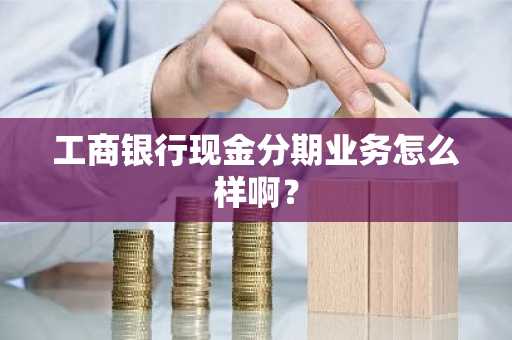 工商银行现金分期业务怎么样啊？