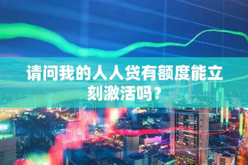 请问我的人人贷有额度能立刻激活吗？