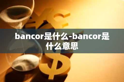 bancor是什么-bancor是什么意思