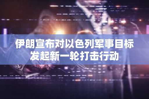 伊朗宣布对以色列军事目标发起新一轮打击行动