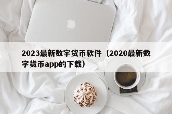 2023最新数字货币软件（2020最新数字货币app的下载）