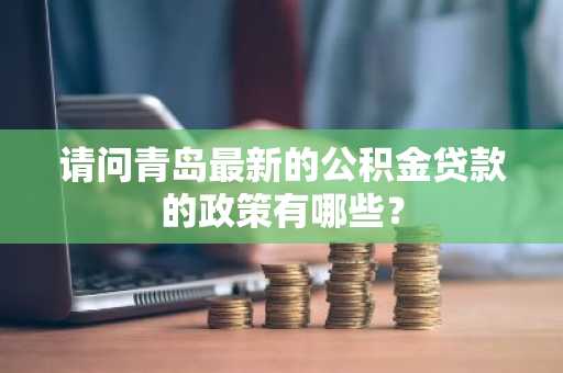 请问青岛最新的公积金贷款的政策有哪些？
