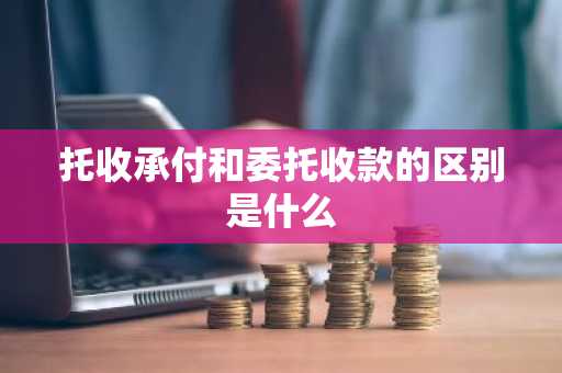 托收承付和委托收款的区别是什么