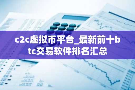 c2c虚拟币平台_最新前十btc交易软件排名汇总