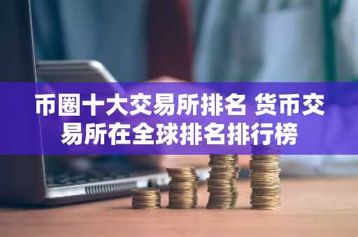 币圈十大交易所排名 货币交易所在全球排名排行榜