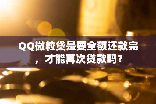 QQ微粒贷是要全额还款完，才能再次贷款吗？
