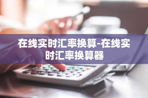 在线实时汇率换算-在线实时汇率换算器