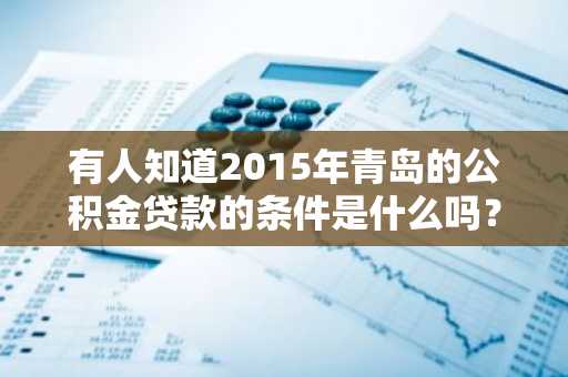 有人知道2015年青岛的公积金贷款的条件是什么吗？