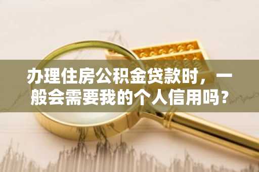 办理住房公积金贷款时，一般会需要我的个人信用吗？