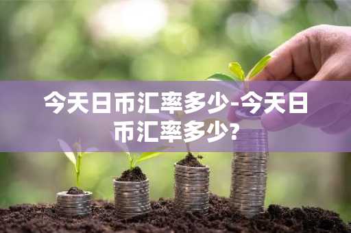 今天日币汇率多少-今天日币汇率多少?