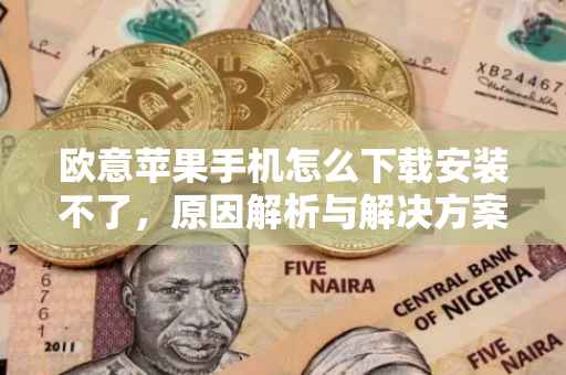 欧意苹果手机怎么下载安装不了，原因解析与解决方案