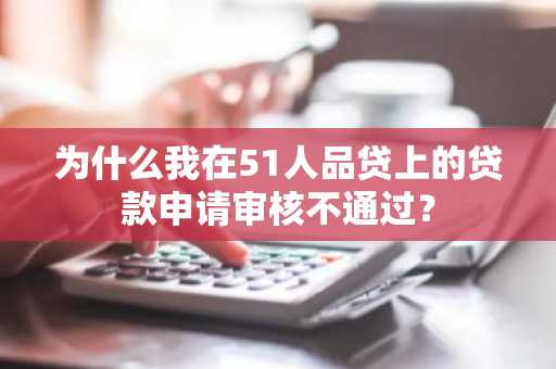 为什么我在51人品贷上的贷款申请审核不通过？