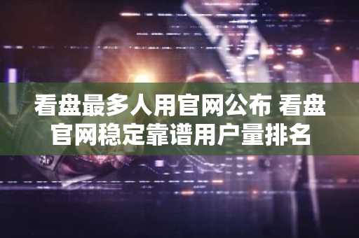 看盘最多人用官网公布 看盘官网稳定靠谱用户量排名