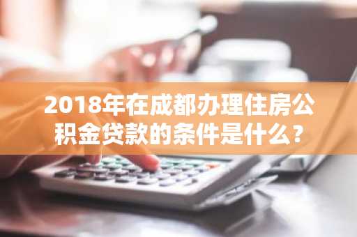 2018年在成都办理住房公积金贷款的条件是什么？