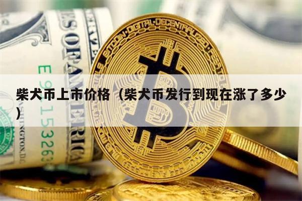柴犬币上市价格（柴犬币发行到现在涨了多少）