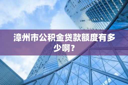 漳州市公积金贷款额度有多少啊？