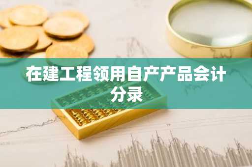 在建工程领用自产产品会计分录