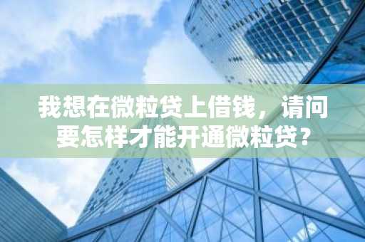 我想在微粒贷上借钱，请问要怎样才能开通微粒贷？