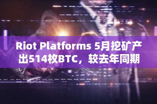 Riot Platforms 5月挖矿产出514枚BTC，较去年同期增长139%