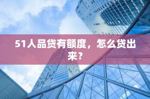 51人品贷有额度，怎么贷出来？