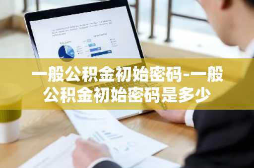 一般公积金初始密码-一般公积金初始密码是多少