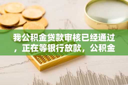 我公积金贷款审核已经通过，正在等银行放款，公积金贷款发放时间一般是要多久？