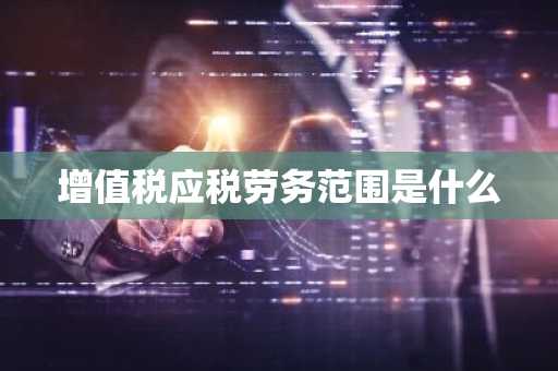 增值税应税劳务范围是什么