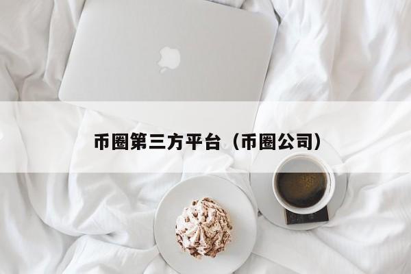币圈第三方平台（币圈公司）
