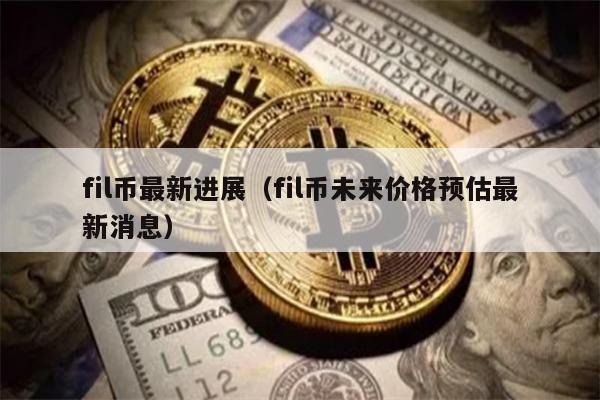 fil币最新进展（fil币未来价格预估最新消息）