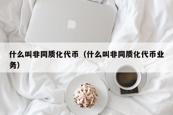 什么叫非同质化代币（什么叫非同质化代币业务）