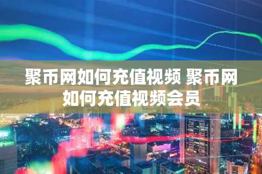 聚币网如何充值视频 聚币网如何充值视频会员