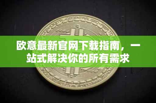 欧意最新官网下载指南，一站式解决你的所有需求