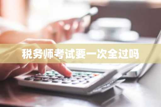 税务师考试要一次全过吗