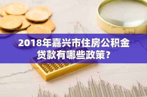 2018年嘉兴市住房公积金贷款有哪些政策？