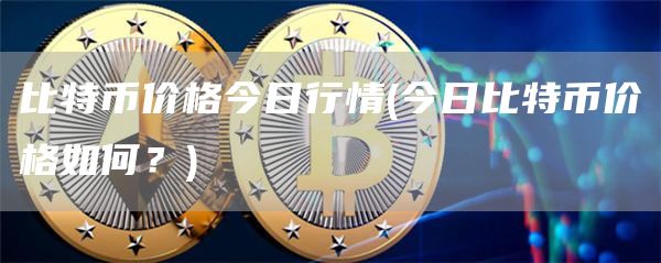 比特币价格今日行情 - 今日比特币价格如何？