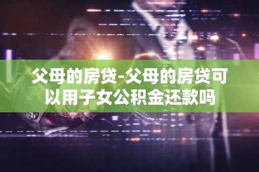 父母的房贷-父母的房贷可以用子女公积金还款吗