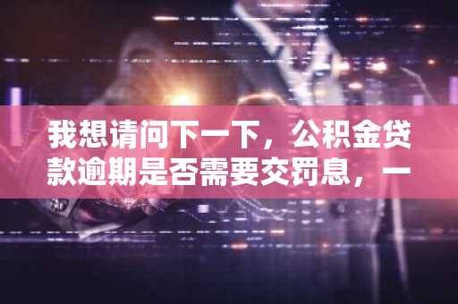 我想请问下一下，公积金贷款逾期是否需要交罚息，一般罚息是多少，怎么计算的？