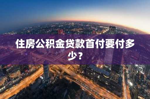 住房公积金贷款首付要付多少？