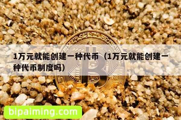 1万元就能创建一种代币（1万元就能创建一种代币制度吗）