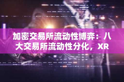 加密交易所流动性博弈：八大交易所流动性分化，XRP 落后于 SOL