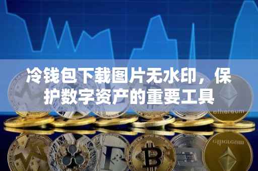 冷钱包下载图片无水印，保护数字资产的重要工具
