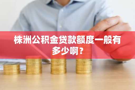 株洲公积金贷款额度一般有多少啊？
