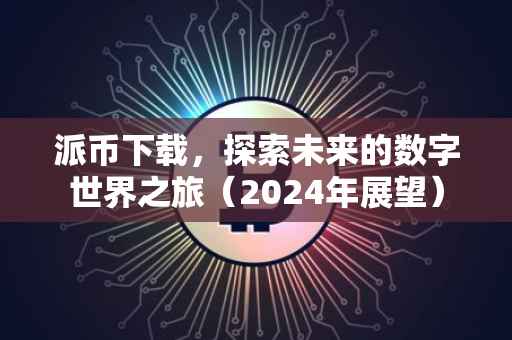 派币下载，探索未来的数字世界之旅（2024年展望）