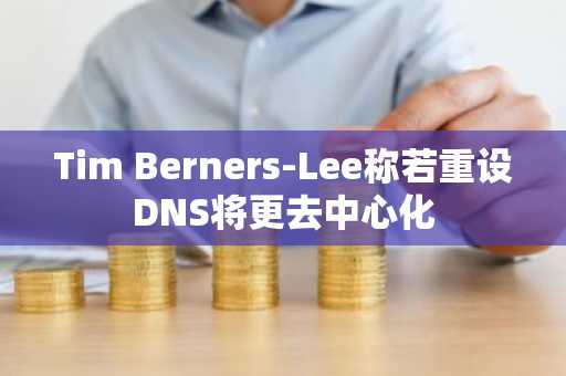 Tim Berners-Lee称若重设DNS将更去中心化