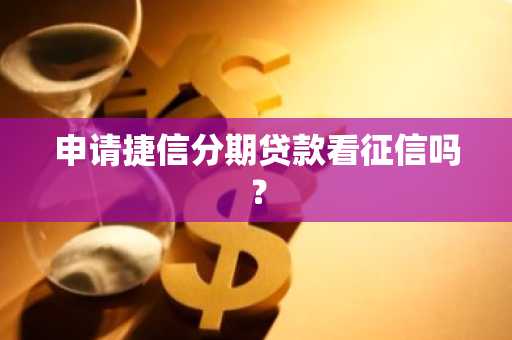 申请捷信分期贷款看征信吗？