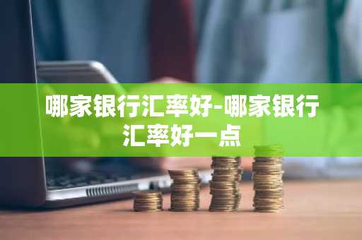 哪家银行汇率好-哪家银行汇率好一点
