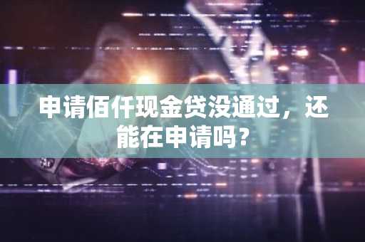 申请佰仟现金贷没通过，还能在申请吗？